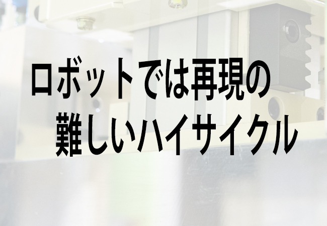 ロボットでは再現の難しいハイサイクル